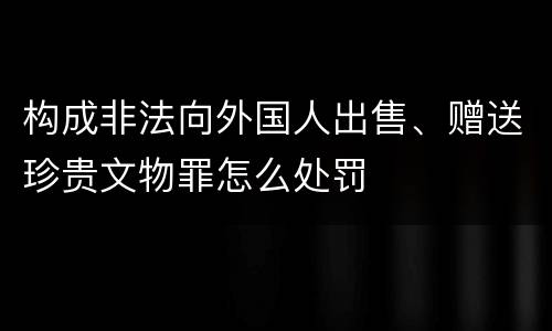 构成非法向外国人出售、赠送珍贵文物罪怎么处罚