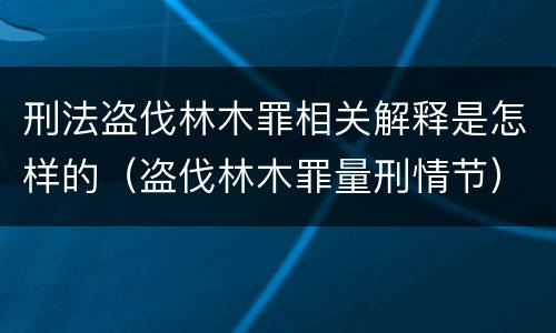 刑法盗伐林木罪相关解释是怎样的（盗伐林木罪量刑情节）