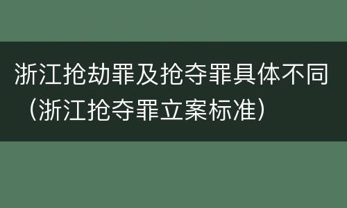 浙江抢劫罪及抢夺罪具体不同（浙江抢夺罪立案标准）