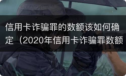 信用卡诈骗罪的数额该如何确定（2020年信用卡诈骗罪数额标准）