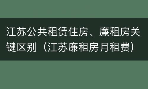 江苏公共租赁住房、廉租房关键区别（江苏廉租房月租费）