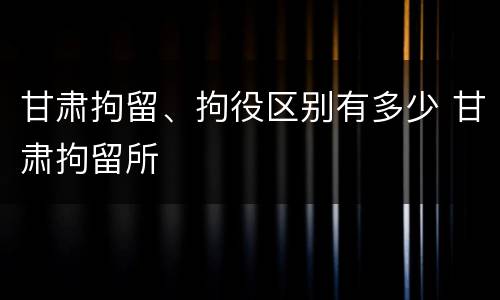 甘肃拘留、拘役区别有多少 甘肃拘留所