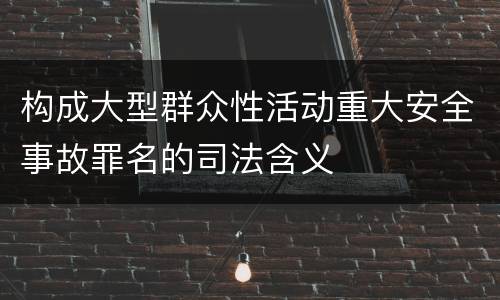 构成大型群众性活动重大安全事故罪名的司法含义
