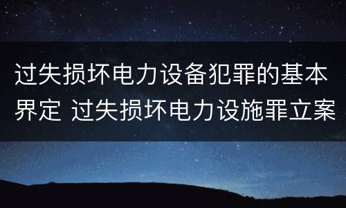 过失损坏电力设备犯罪的基本界定 过失损坏电力设施罪立案标准