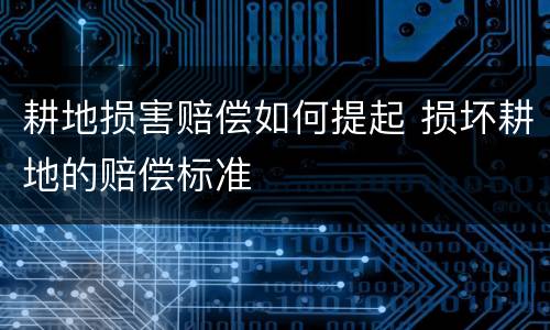 耕地损害赔偿如何提起 损坏耕地的赔偿标准