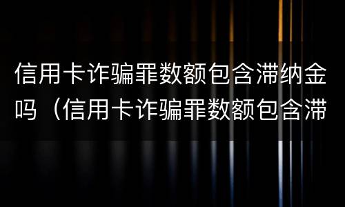 信用卡诈骗罪数额包含滞纳金吗（信用卡诈骗罪数额包含滞纳金吗）