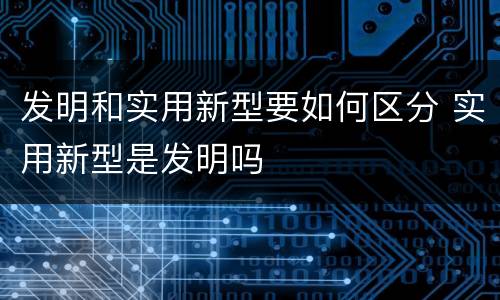 发明和实用新型要如何区分 实用新型是发明吗