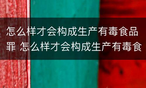 怎么样才会构成生产有毒食品罪 怎么样才会构成生产有毒食品罪名