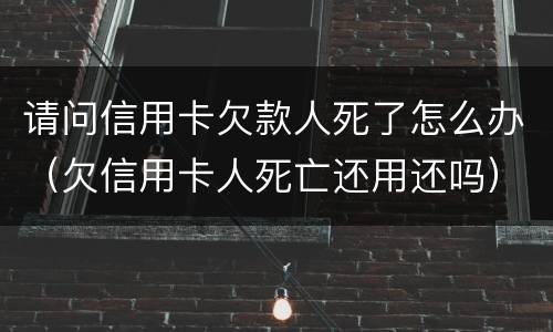 请问信用卡欠款人死了怎么办（欠信用卡人死亡还用还吗）