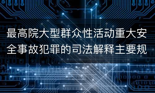 最高院大型群众性活动重大安全事故犯罪的司法解释主要规定包括什么