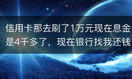 信用卡那去刷了1万元现在息金是4千多了，现在银行找我还钱，要怎样能够诉讼他，