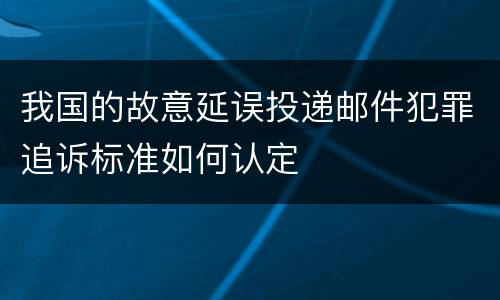 我国的故意延误投递邮件犯罪追诉标准如何认定