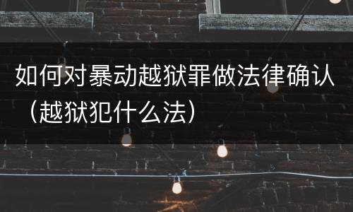 如何对暴动越狱罪做法律确认（越狱犯什么法）