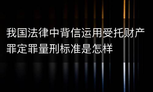 我国法律中背信运用受托财产罪定罪量刑标准是怎样