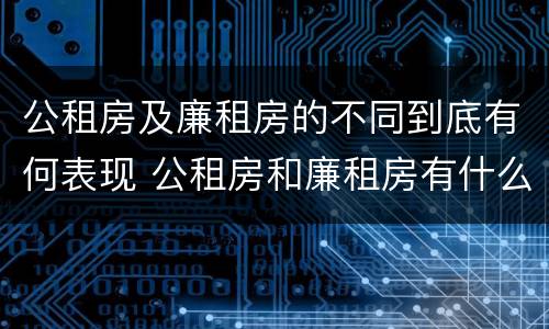 公租房及廉租房的不同到底有何表现 公租房和廉租房有什么区别?2019年的