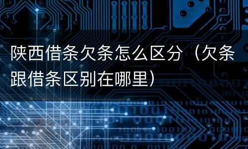 陕西借条欠条怎么区分（欠条跟借条区别在哪里）