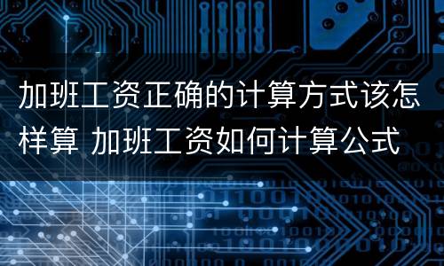 加班工资正确的计算方式该怎样算 加班工资如何计算公式
