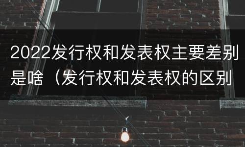 2022发行权和发表权主要差别是啥（发行权和发表权的区别）