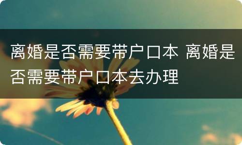 离婚是否需要带户口本 离婚是否需要带户口本去办理