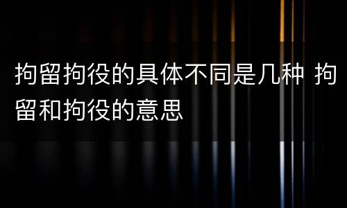 拘留拘役的具体不同是几种 拘留和拘役的意思