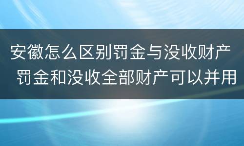 安徽怎么区别罚金与没收财产 罚金和没收全部财产可以并用吗