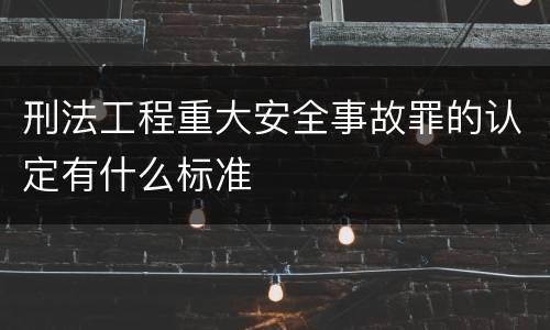 刑法工程重大安全事故罪的认定有什么标准
