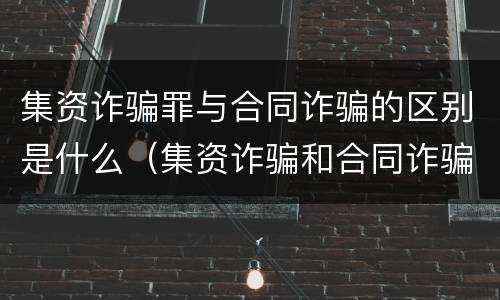 集资诈骗罪与合同诈骗的区别是什么（集资诈骗和合同诈骗有什么区别）