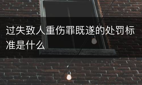 过失致人重伤罪既遂的处罚标准是什么