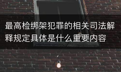 最高检绑架犯罪的相关司法解释规定具体是什么重要内容