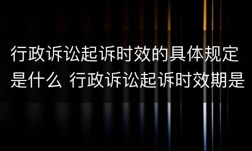 行政诉讼起诉时效的具体规定是什么 行政诉讼起诉时效期是多久