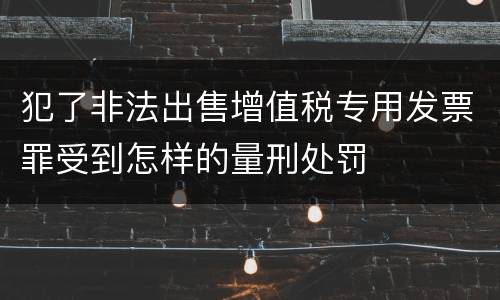 犯了非法出售增值税专用发票罪受到怎样的量刑处罚