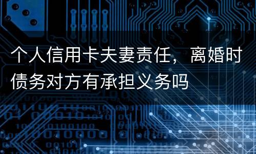 个人信用卡夫妻责任，离婚时债务对方有承担义务吗
