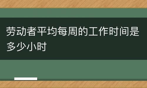 劳动者平均每周的工作时间是多少小时