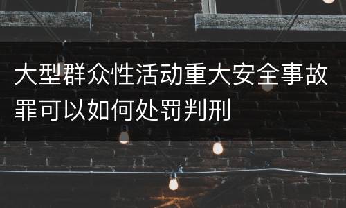 大型群众性活动重大安全事故罪可以如何处罚判刑