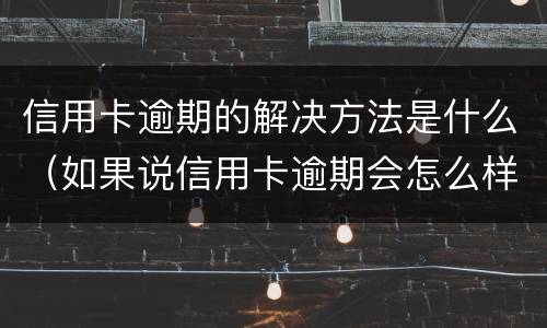 信用卡逾期的解决方法是什么（如果说信用卡逾期会怎么样）