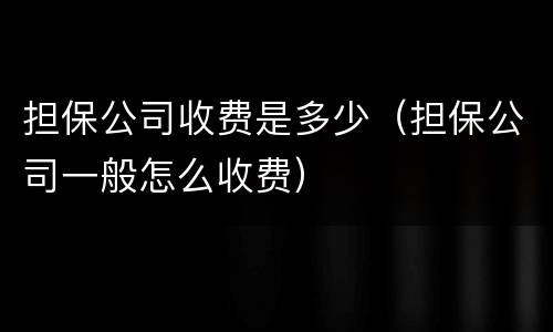 担保公司收费是多少（担保公司一般怎么收费）