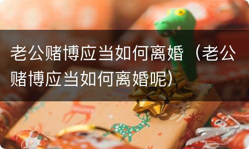 老公赌博应当如何离婚（老公赌博应当如何离婚呢）