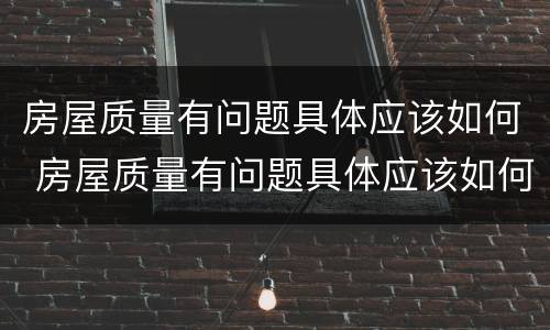 房屋质量有问题具体应该如何 房屋质量有问题具体应该如何处理