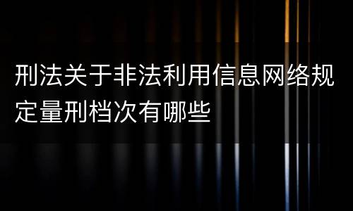 刑法关于非法利用信息网络规定量刑档次有哪些
