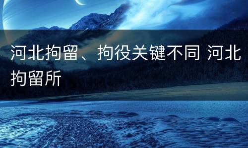 河北拘留、拘役关键不同 河北拘留所