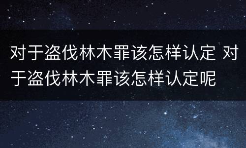 对于盗伐林木罪该怎样认定 对于盗伐林木罪该怎样认定呢