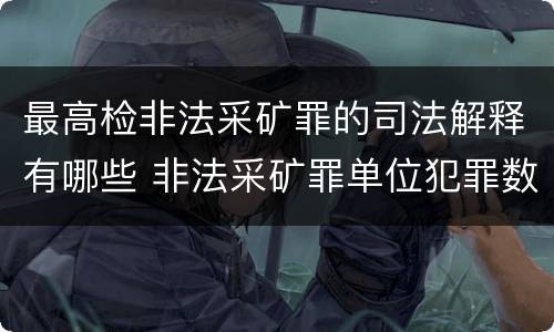 最高检非法采矿罪的司法解释有哪些 非法采矿罪单位犯罪数额司法解释