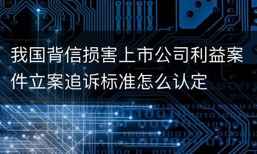 我国背信损害上市公司利益案件立案追诉标准怎么认定