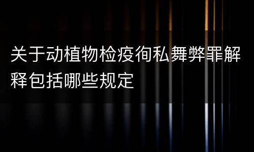 关于动植物检疫徇私舞弊罪解释包括哪些规定