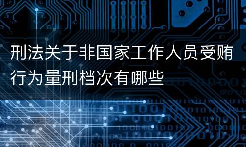 刑法关于非国家工作人员受贿行为量刑档次有哪些