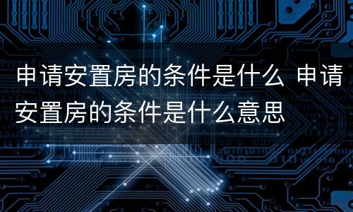 申请安置房的条件是什么 申请安置房的条件是什么意思