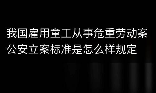我国雇用童工从事危重劳动案公安立案标准是怎么样规定