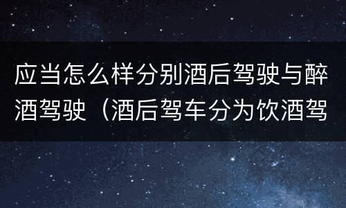 应当怎么样分别酒后驾驶与醉酒驾驶（酒后驾车分为饮酒驾驶和醉酒驾驶）