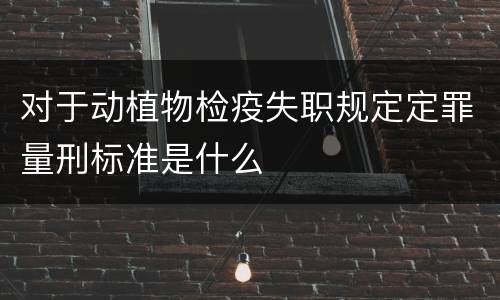 对于动植物检疫失职规定定罪量刑标准是什么