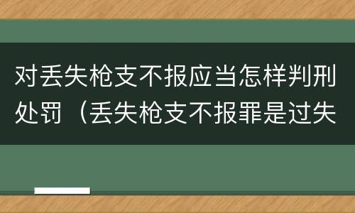 对丢失枪支不报应当怎样判刑处罚（丢失枪支不报罪是过失还是故意）